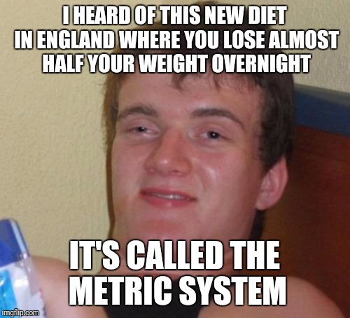 10 Guy Meme | I HEARD OF THIS NEW DIET IN ENGLAND WHERE YOU LOSE ALMOST HALF YOUR WEIGHT OVERNIGHT; IT'S CALLED THE METRIC SYSTEM | image tagged in memes,10 guy | made w/ Imgflip meme maker