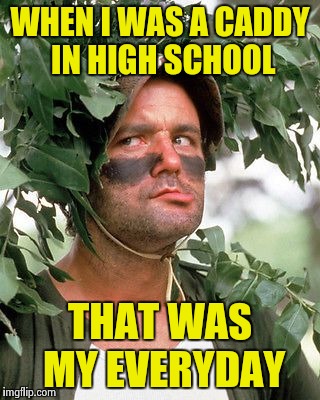 Bill Murray camouflaged | WHEN I WAS A CADDY IN HIGH SCHOOL THAT WAS MY EVERYDAY | image tagged in bill murray camouflaged | made w/ Imgflip meme maker
