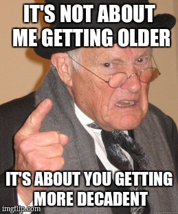 Back In My Day Meme | IT'S NOT ABOUT ME GETTING OLDER; IT'S ABOUT YOU GETTING MORE DECADENT | image tagged in memes,back in my day | made w/ Imgflip meme maker