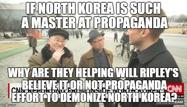 North Korea allows efforts to demonize them! | IF NORTH KOREA IS SUCH A MASTER AT PROPAGANDA; WHY ARE THEY HELPING WILL RIPLEY'S BELIEVE IT OR NOT PROPAGANDA EFFORT TO DEMONIZE NORTH KOREA? | image tagged in north korea,cnn,war mongering | made w/ Imgflip meme maker