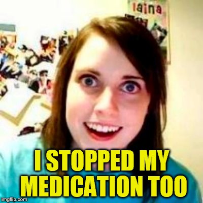 I STOPPED MY MEDICATION TOO | made w/ Imgflip meme maker