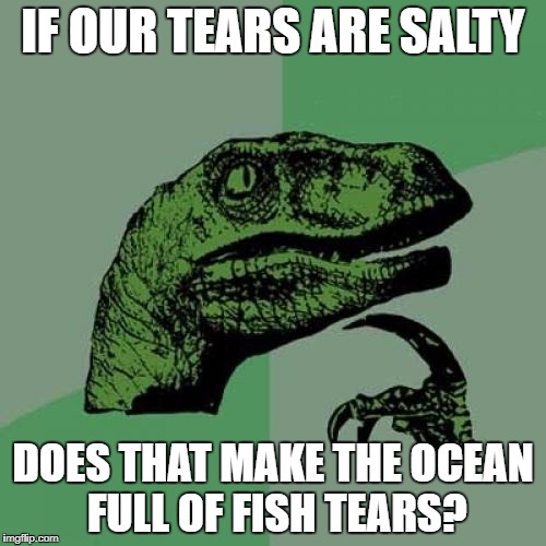 Philosoraptor | IF OUR TEARS ARE SALTY; DOES THAT MAKE THE OCEAN FULL OF FISH TEARS? | image tagged in memes,philosoraptor | made w/ Imgflip meme maker