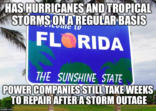 Florida | HAS HURRICANES AND TROPICAL STORMS ON A REGULAR BASIS; POWER COMPANIES STILL TAKE WEEKS TO REPAIR AFTER A STORM OUTAGE | image tagged in florida | made w/ Imgflip meme maker