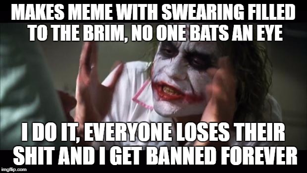 And everybody loses their minds | MAKES MEME WITH SWEARING FILLED TO THE BRIM, NO ONE BATS AN EYE; I DO IT, EVERYONE LOSES THEIR SHIT AND I GET BANNED FOREVER | image tagged in memes,and everybody loses their minds | made w/ Imgflip meme maker