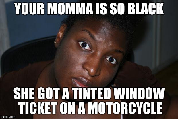 Mad Black Woman | YOUR MOMMA IS SO BLACK; SHE GOT A TINTED WINDOW TICKET ON A MOTORCYCLE | image tagged in mad black woman | made w/ Imgflip meme maker
