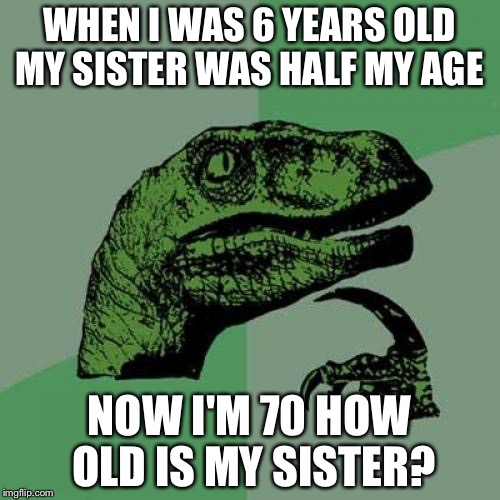 Answer will be in the next image | WHEN I WAS 6 YEARS OLD MY SISTER WAS HALF MY AGE; NOW I'M 70 HOW OLD IS MY SISTER? | image tagged in memes,philosoraptor,riddles and brainteasers | made w/ Imgflip meme maker