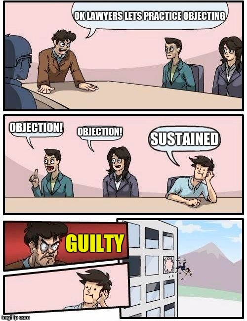 Pheonix Wright would be proud | OK LAWYERS LETS PRACTICE OBJECTING; OBJECTION! OBJECTION! SUSTAINED; GUILTY | image tagged in memes,boardroom meeting suggestion | made w/ Imgflip meme maker