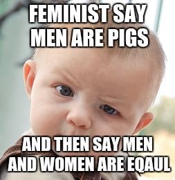 Skeptical Baby | FEMINIST SAY MEN ARE PIGS; AND THEN SAY MEN AND WOMEN ARE EQAUL | image tagged in memes,skeptical baby | made w/ Imgflip meme maker