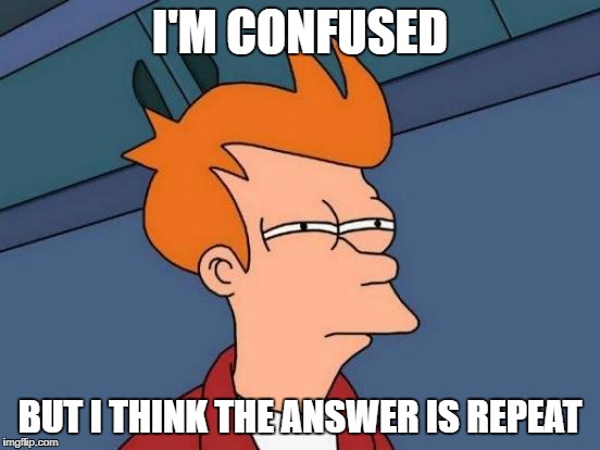 I'M CONFUSED BUT I THINK THE ANSWER IS REPEAT | image tagged in memes,futurama fry | made w/ Imgflip meme maker