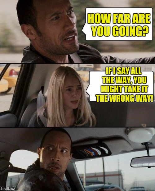 The Rock Driving | HOW FAR ARE YOU GOING? IF I SAY ALL THE WAY, YOU MIGHT TAKE IT THE WRONG WAY! | image tagged in memes,the rock driving | made w/ Imgflip meme maker