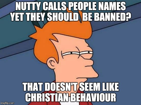 Futurama Fry Meme | NUTTY CALLS PEOPLE NAMES YET THEY SHOULD  BE BANNED? THAT DOESN'T SEEM LIKE CHRISTIAN BEHAVIOUR | image tagged in memes,futurama fry | made w/ Imgflip meme maker