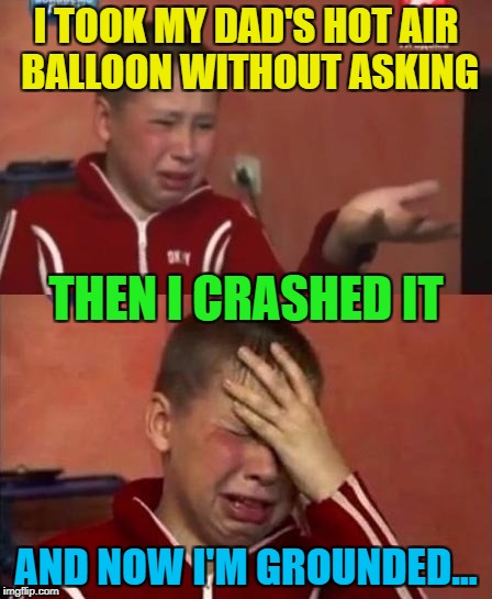 It's a true story - he's not full of hot air :) | I TOOK MY DAD'S HOT AIR BALLOON WITHOUT ASKING; THEN I CRASHED IT; AND NOW I'M GROUNDED... | image tagged in ukrainian kid crying,memes,hot air balloon,grounded,trouble,flying | made w/ Imgflip meme maker