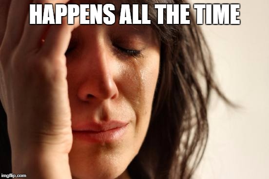 First World Problems Meme | HAPPENS ALL THE TIME | image tagged in memes,first world problems | made w/ Imgflip meme maker