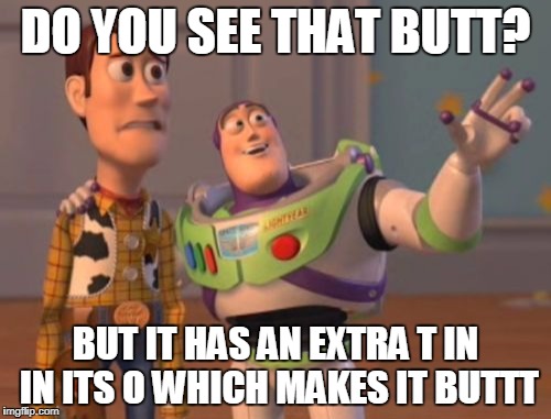 X, X Everywhere | DO YOU SEE THAT BUTT? BUT IT HAS AN EXTRA T IN IN ITS O WHICH MAKES IT BUTTT | image tagged in memes,x x everywhere | made w/ Imgflip meme maker