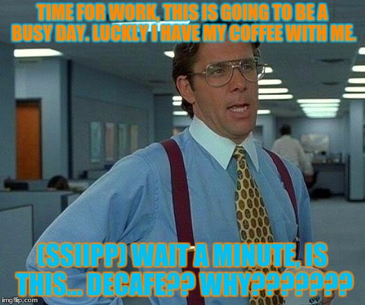 That Would Be Great Meme | TIME FOR WORK, THIS IS GOING TO BE A BUSY DAY. LUCKLY I HAVE MY COFFEE WITH ME. (SSIIPP) WAIT A MINUTE, IS THIS... DECAFE??
WHY??????? | image tagged in memes,that would be great | made w/ Imgflip meme maker