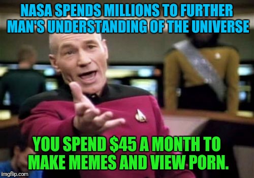 Picard Wtf Meme | NASA SPENDS MILLIONS TO FURTHER MAN'S UNDERSTANDING OF THE UNIVERSE YOU SPEND $45 A MONTH TO MAKE MEMES AND VIEW PORN. | image tagged in memes,picard wtf | made w/ Imgflip meme maker