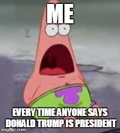 .........................................................i uh um donno | ME; EVERY TIME ANYONE SAYS DONALD TRUMP IS PRESIDENT | image tagged in me,memes,funny | made w/ Imgflip meme maker