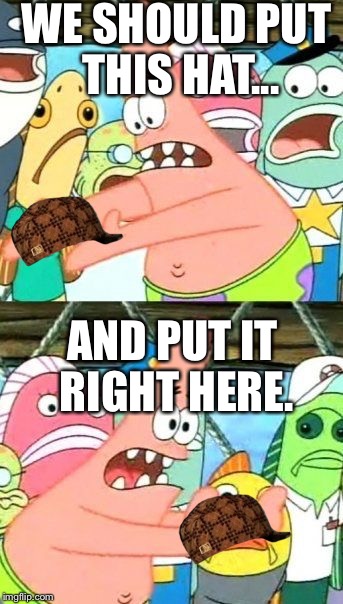 Put It Somewhere Else Patrick Meme | WE SHOULD PUT THIS HAT... AND PUT IT RIGHT HERE. | image tagged in memes,put it somewhere else patrick,scumbag | made w/ Imgflip meme maker