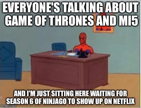 Spiderman Computer Desk | EVERYONE'S TALKING ABOUT GAME OF THRONES AND MI5; AND I'M JUST SITTING HERE WAITING FOR SEASON 6 OF NINJAGO TO SHOW UP ON NETFLIX | image tagged in memes,spiderman computer desk,spiderman | made w/ Imgflip meme maker