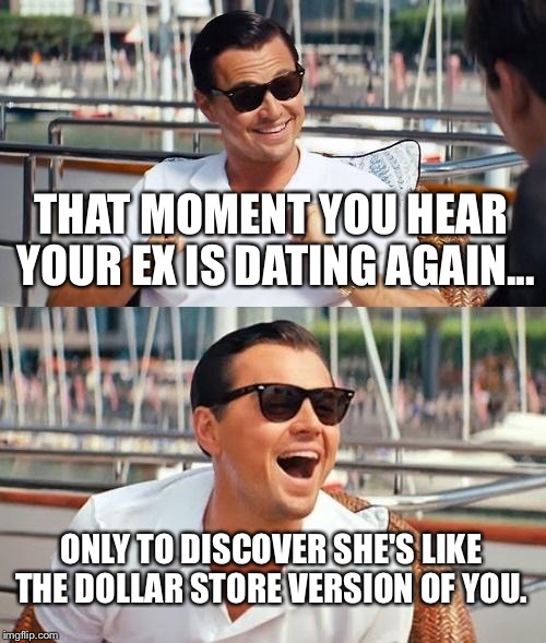Leonardo Dicaprio Wolf Of Wall Street Meme | THAT MOMENT YOU HEAR YOUR EX IS DATING AGAIN... ONLY TO DISCOVER SHE'S LIKE THE DOLLAR STORE VERSION OF YOU. | image tagged in memes,leonardo dicaprio wolf of wall street | made w/ Imgflip meme maker
