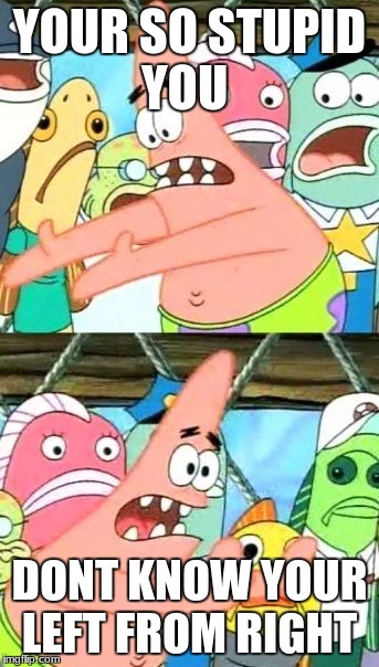Put It Somewhere Else Patrick Meme | YOUR SO STUPID YOU; DONT KNOW YOUR LEFT FROM RIGHT | image tagged in memes,put it somewhere else patrick | made w/ Imgflip meme maker