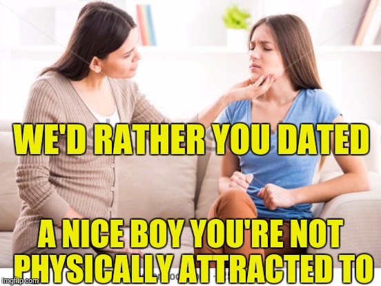 WE'D RATHER YOU DATED A NICE BOY YOU'RE NOT PHYSICALLY ATTRACTED TO | made w/ Imgflip meme maker