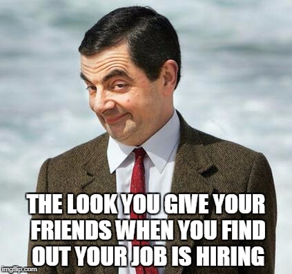 mr bean | THE LOOK YOU GIVE YOUR FRIENDS WHEN YOU FIND OUT YOUR JOB IS HIRING | image tagged in mr bean | made w/ Imgflip meme maker