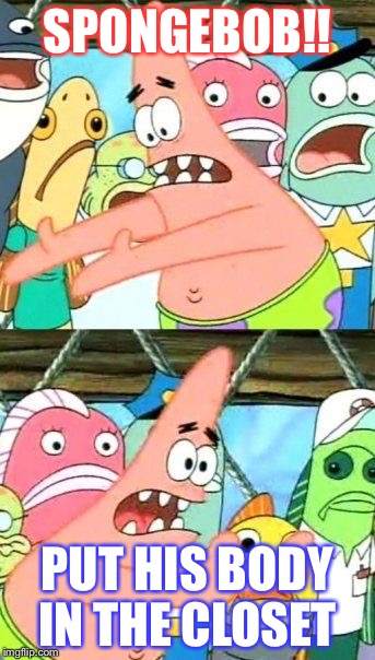 Put It Somewhere Else Patrick | SPONGEBOB!! PUT HIS BODY IN THE CLOSET | image tagged in memes,put it somewhere else patrick | made w/ Imgflip meme maker