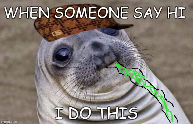 ............................................... ok | WHEN SOMEONE SAY HI; I DO THIS | image tagged in memes,awkward moment sealion,scumbag,vomit | made w/ Imgflip meme maker
