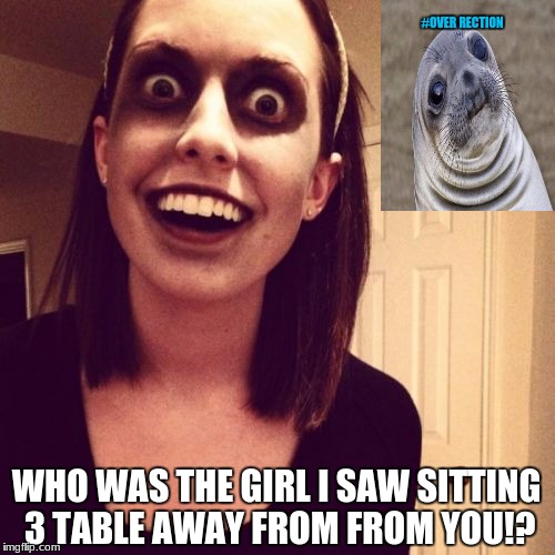 Zombie Overly Attached Girlfriend | #OVER RECTION; WHO WAS THE GIRL I SAW SITTING 3 TABLE AWAY FROM FROM YOU!? | image tagged in memes,zombie overly attached girlfriend | made w/ Imgflip meme maker