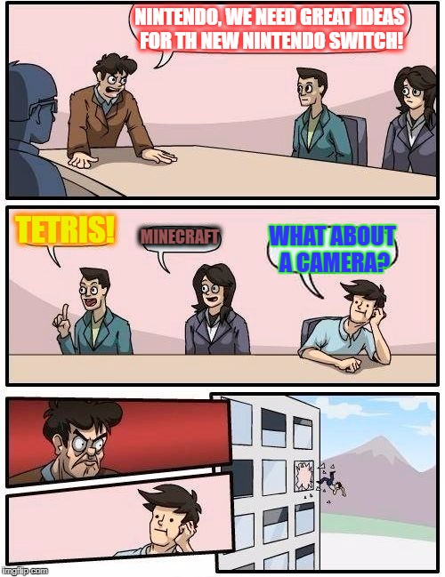 Boardroom Meeting Suggestion Meme | NINTENDO, WE NEED GREAT IDEAS FOR TH NEW NINTENDO SWITCH! TETRIS! MINECRAFT; WHAT ABOUT A CAMERA? | image tagged in memes,boardroom meeting suggestion | made w/ Imgflip meme maker