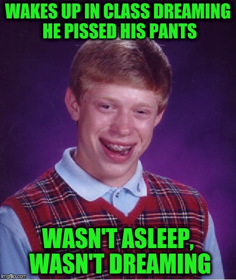 Bad Luck Brian Meme | WAKES UP IN CLASS DREAMING HE PISSED HIS PANTS; WASN'T ASLEEP, WASN'T DREAMING | image tagged in memes,bad luck brian | made w/ Imgflip meme maker