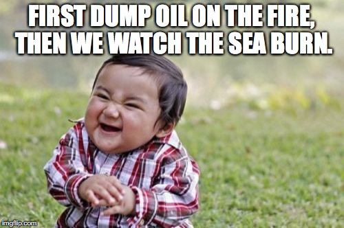 Evil Toddler Meme | FIRST DUMP OIL ON THE FIRE, THEN WE WATCH THE SEA BURN. | image tagged in memes,evil toddler | made w/ Imgflip meme maker