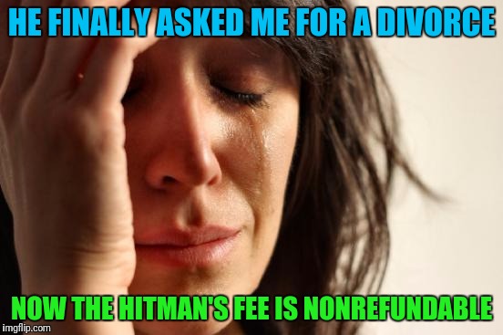 First World Problems | HE FINALLY ASKED ME FOR A DIVORCE; NOW THE HITMAN'S FEE IS NONREFUNDABLE | image tagged in memes,first world problems | made w/ Imgflip meme maker