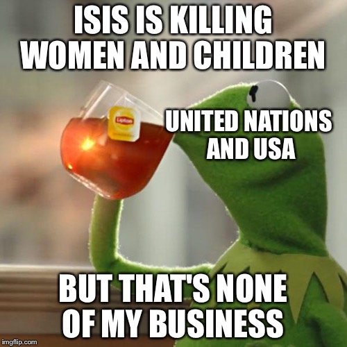 But That's None Of My Business Meme | ISIS IS KILLING WOMEN AND CHILDREN; UNITED NATIONS AND USA; BUT THAT'S NONE OF MY BUSINESS | image tagged in memes,but thats none of my business,kermit the frog | made w/ Imgflip meme maker