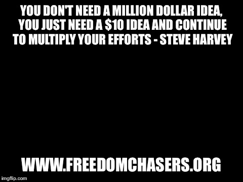 Blank White Template | YOU DON'T NEED A MILLION DOLLAR IDEA, YOU JUST NEED A $10 IDEA AND CONTINUE TO MULTIPLY YOUR EFFORTS - STEVE HARVEY; WWW.FREEDOMCHASERS.ORG | image tagged in blank white template | made w/ Imgflip meme maker