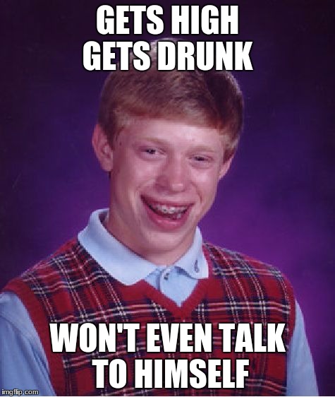 Bad Luck Brian Meme | GETS HIGH GETS DRUNK WON'T EVEN TALK TO HIMSELF | image tagged in memes,bad luck brian | made w/ Imgflip meme maker