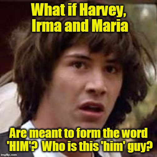 Conspiracy Keanu Meme | What if Harvey, Irma and Maria; Are meant to form the word 'HIM'?  Who is this 'him' guy? | image tagged in memes,conspiracy keanu | made w/ Imgflip meme maker