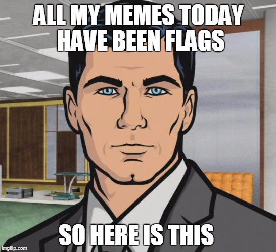 And that meme was wasted | ALL MY MEMES TODAY HAVE BEEN FLAGS; SO HERE IS THIS | image tagged in memes,archer,funny,flags,flag week | made w/ Imgflip meme maker