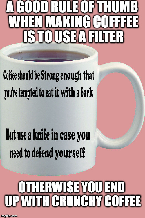 Granddaughter made Grandpa coffee yesterday. Ooops | A GOOD RULE OF THUMB WHEN MAKING COFFFEE IS TO USE A FILTER; OTHERWISE YOU END UP WITH CRUNCHY COFFEE | image tagged in coffee | made w/ Imgflip meme maker