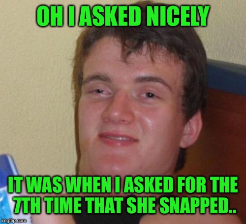 10 Guy Meme | OH I ASKED NICELY IT WAS WHEN I ASKED FOR THE 7TH TIME THAT SHE SNAPPED.. | image tagged in memes,10 guy | made w/ Imgflip meme maker