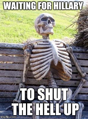 Waiting Skeleton Meme | WAITING FOR HILLARY TO SHUT THE HELL UP | image tagged in memes,waiting skeleton | made w/ Imgflip meme maker