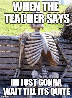 Waiting Skeleton | WHEN THE TEACHER SAYS; IM JUST GONNA WAIT TILL ITS QUITE | image tagged in memes,waiting skeleton | made w/ Imgflip meme maker