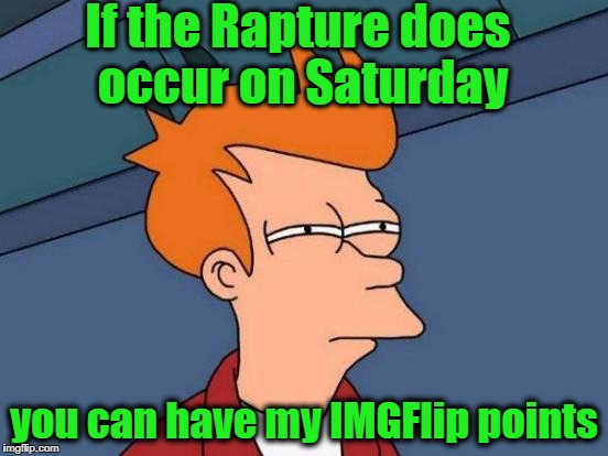 Are we ready,  folks?? | If the Rapture does occur on Saturday; you can have my IMGFlip points | image tagged in memes,futurama fry | made w/ Imgflip meme maker