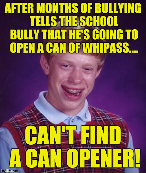 Bad Luck Brian Meme | AFTER MONTHS OF BULLYING TELLS THE SCHOOL BULLY THAT HE'S GOING TO OPEN A CAN OF WHIPASS.... CAN'T FIND A CAN OPENER! | image tagged in memes,bad luck brian | made w/ Imgflip meme maker