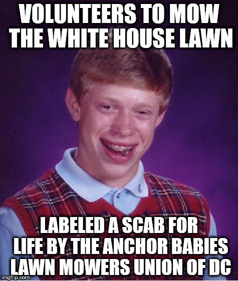 Bad Luck Brian Meme | VOLUNTEERS TO MOW THE WHITE HOUSE LAWN; LABELED A SCAB FOR LIFE BY THE ANCHOR BABIES LAWN MOWERS UNION OF DC | image tagged in memes,bad luck brian | made w/ Imgflip meme maker