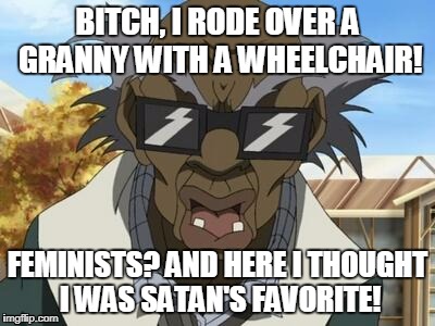 Stinkmeaner got outhated! | BITCH, I RODE OVER A GRANNY WITH A WHEELCHAIR! FEMINISTS? AND HERE I THOUGHT I WAS SATAN'S FAVORITE! | image tagged in stinkmeaner,boondocks,anti-feminism | made w/ Imgflip meme maker