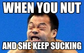 idfk | WHEN YOU NUT; AND SHE KEEP SUCKING | image tagged in succ | made w/ Imgflip meme maker