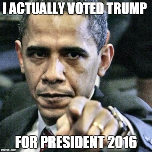 Pissed Off Obama Meme | I ACTUALLY VOTED TRUMP; FOR PRESIDENT 2016 | image tagged in memes,pissed off obama | made w/ Imgflip meme maker