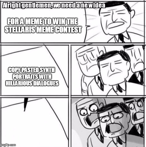 Alright Gentlemen We Need A New Idea | FOR A MEME TO WIN THE STELLARIS MEME CONTEST; COPY PASTED SYNTH PORTRAITS WITH HILLARIOUS DIALOGUES | image tagged in memes,alright gentlemen we need a new idea | made w/ Imgflip meme maker